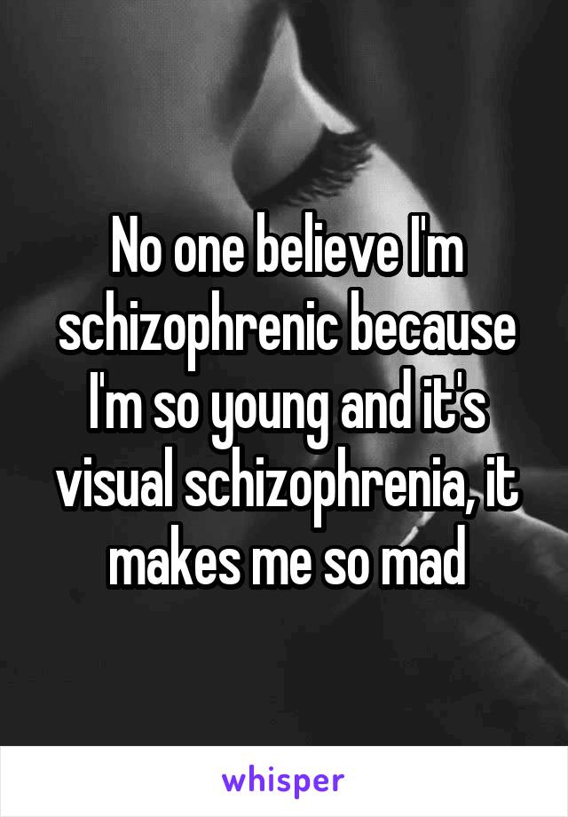 No one believe I'm schizophrenic because I'm so young and it's visual schizophrenia, it makes me so mad