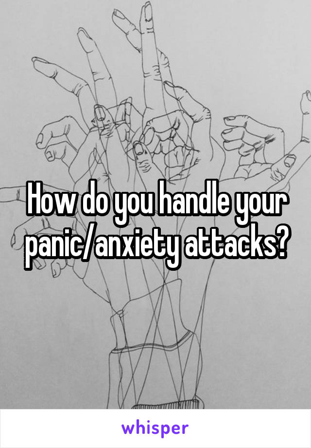 How do you handle your panic/anxiety attacks?