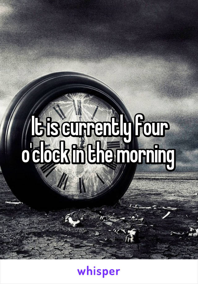 It is currently four o'clock in the morning 