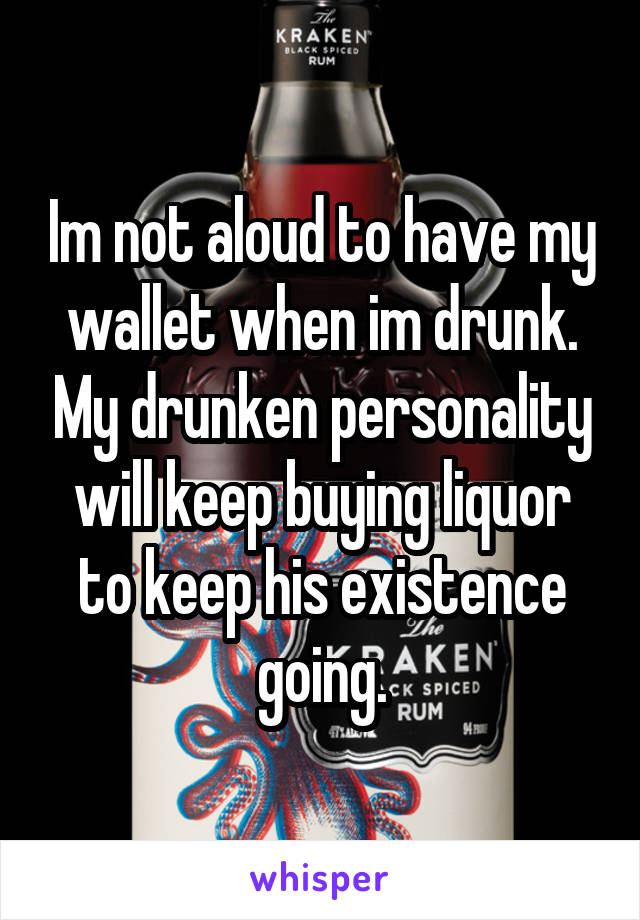 Im not aloud to have my wallet when im drunk. My drunken personality will keep buying liquor to keep his existence going.