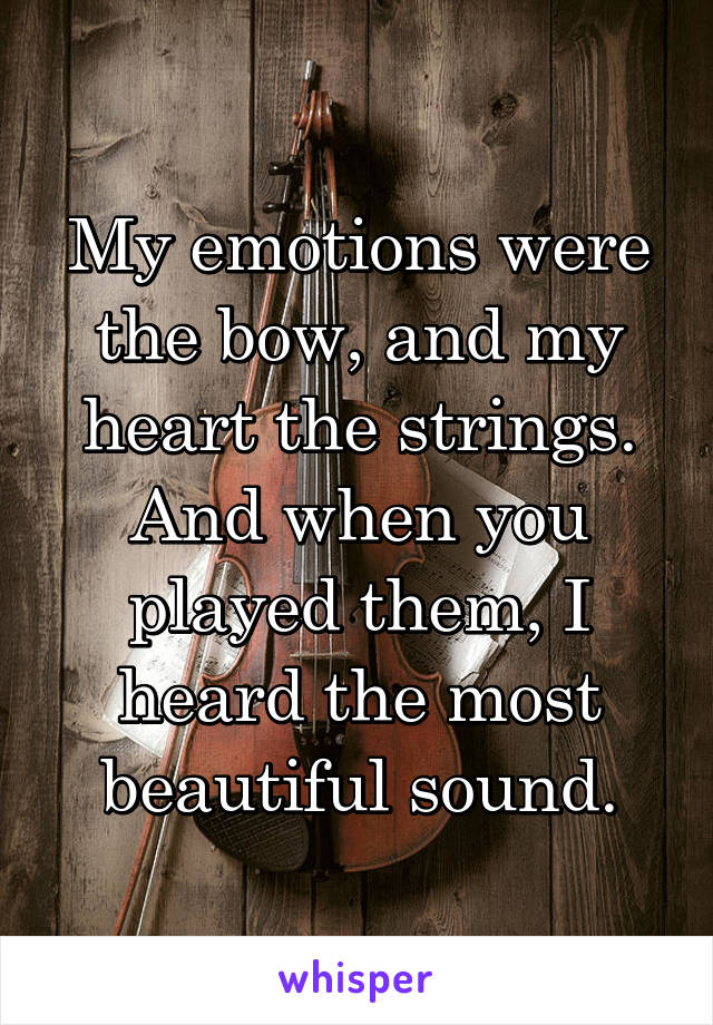 My emotions were the bow, and my heart the strings. And when you played them, I heard the most beautiful sound.