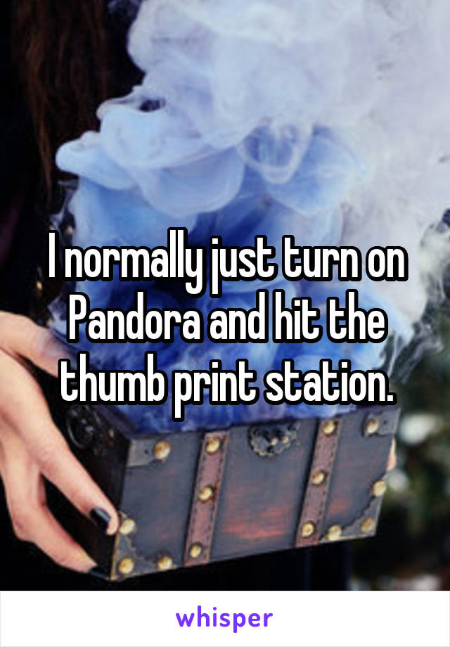 I normally just turn on Pandora and hit the thumb print station.