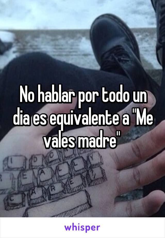 No hablar por todo un dia es equivalente a "Me vales madre" 