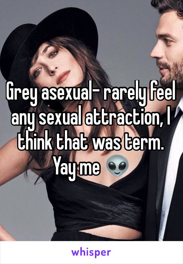 Grey asexual- rarely feel any sexual attraction, I think that was term. Yay me 👽