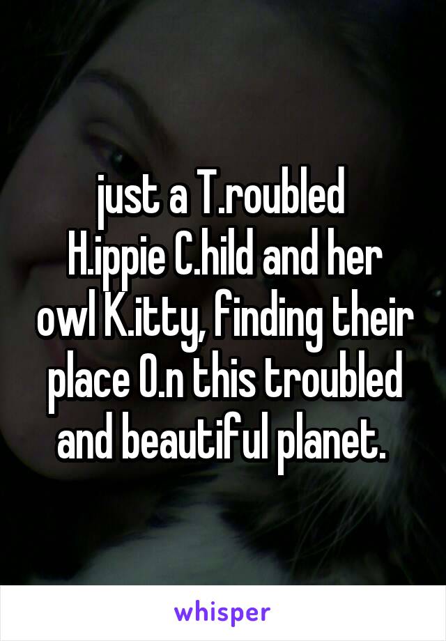 just a T.roubled 
H.ippie C.hild and her owl K.itty, finding their place O.n this troubled and beautiful planet. 