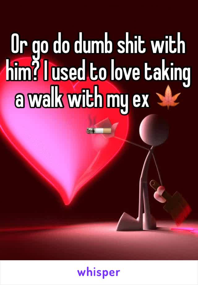 Or go do dumb shit with him? I used to love taking a walk with my ex 🍁🚬