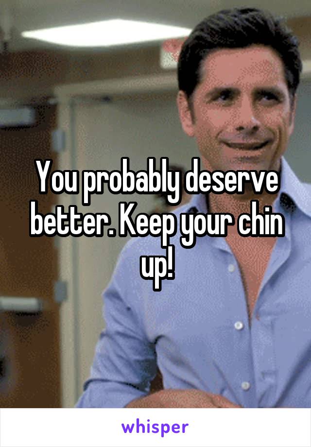 You probably deserve better. Keep your chin up!