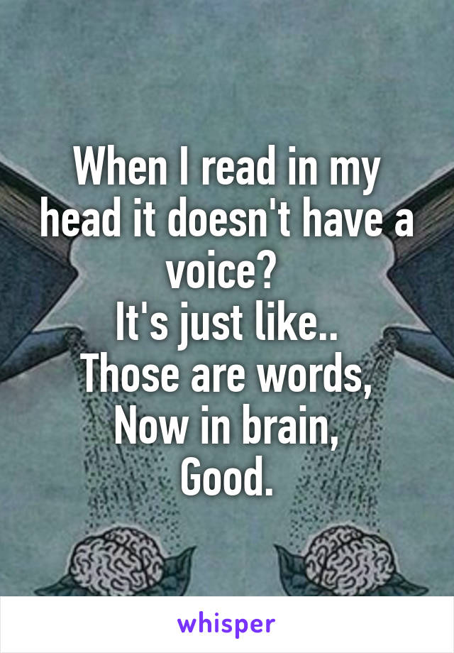 When I read in my head it doesn't have a voice? 
It's just like..
Those are words,
Now in brain,
Good.