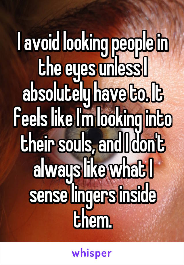 I avoid looking people in the eyes unless I absolutely have to. It feels like I'm looking into their souls, and I don't always like what I sense lingers inside them.