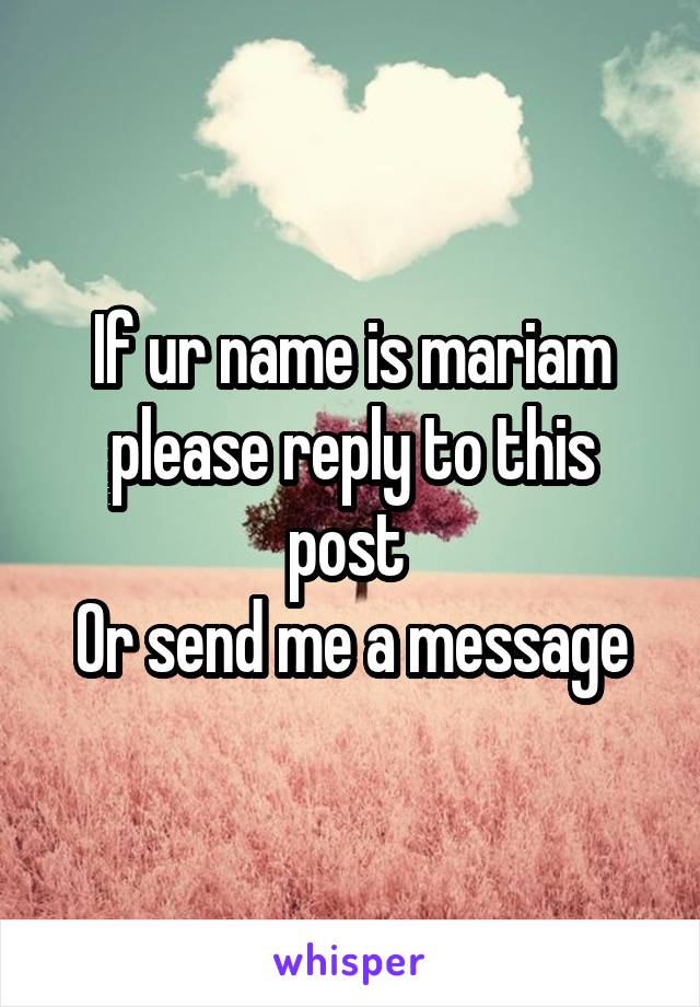 If ur name is mariam please reply to this post 
Or send me a message