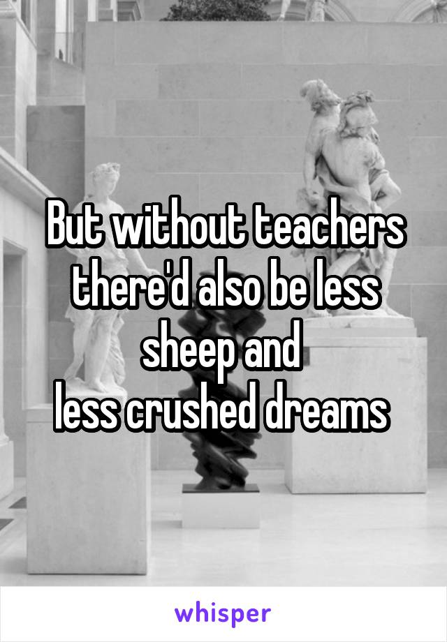 But without teachers there'd also be less sheep and 
less crushed dreams 