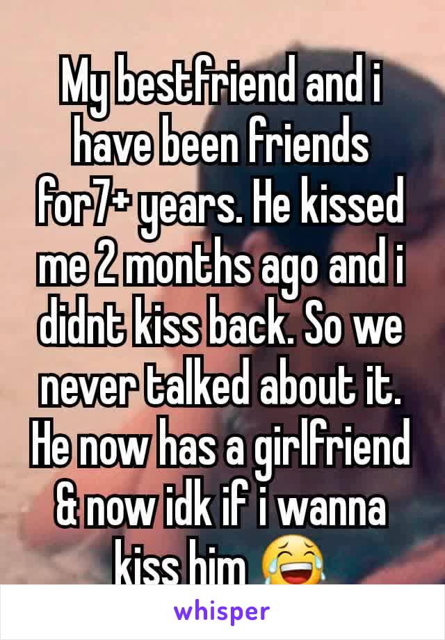 My bestfriend and i have been friends for7+ years. He kissed me 2 months ago and i didnt kiss back. So we never talked about it. He now has a girlfriend & now idk if i wanna kiss him 😂