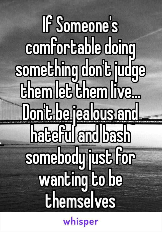 If Someone's comfortable doing something don't judge them let them live… Don't be jealous and hateful and bash somebody just for wanting to be themselves