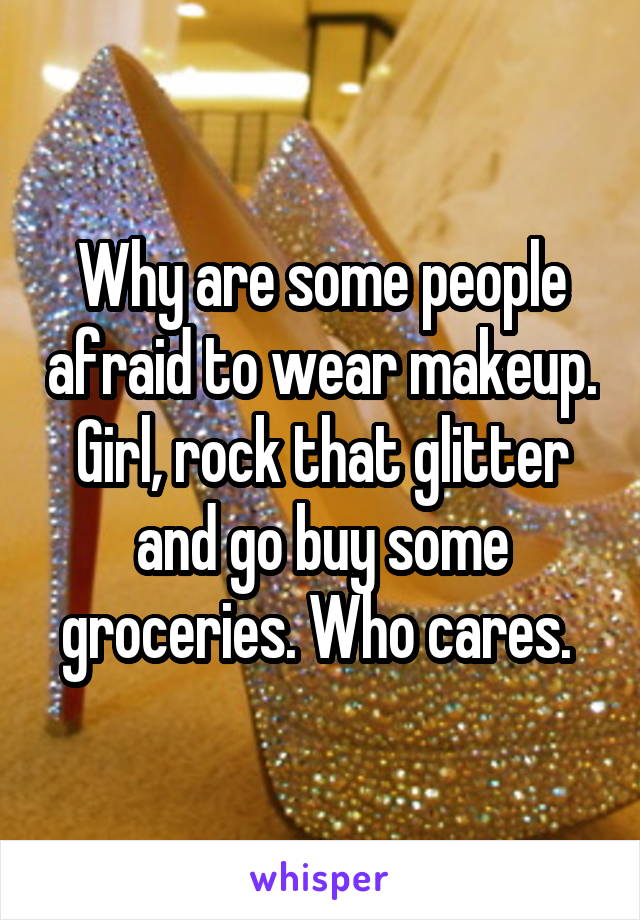 Why are some people afraid to wear makeup. Girl, rock that glitter and go buy some groceries. Who cares. 