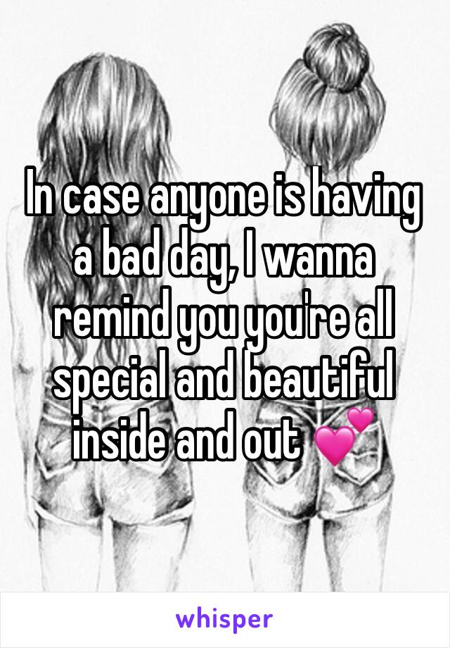 In case anyone is having a bad day, I wanna remind you you're all special and beautiful inside and out 💕 