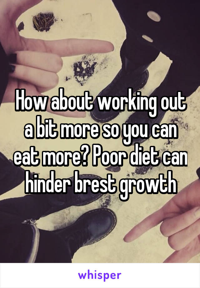 How about working out a bit more so you can eat more? Poor diet can hinder brest growth