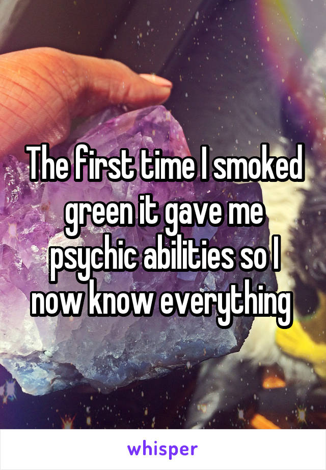 The first time I smoked green it gave me psychic abilities so I now know everything 