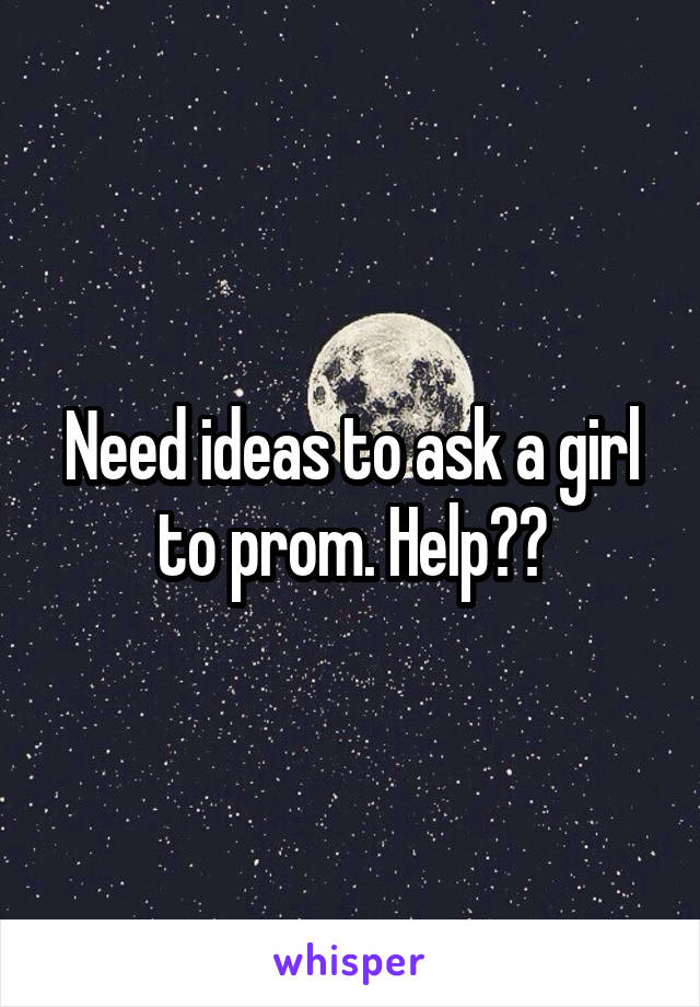 Need ideas to ask a girl to prom. Help??