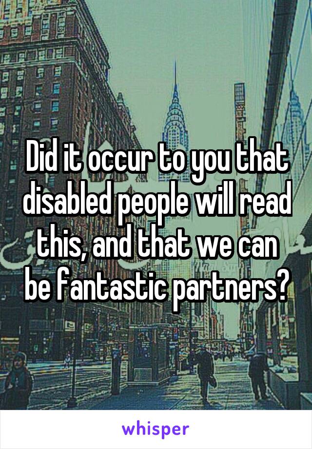 Did it occur to you that disabled people will read this, and that we can be fantastic partners?