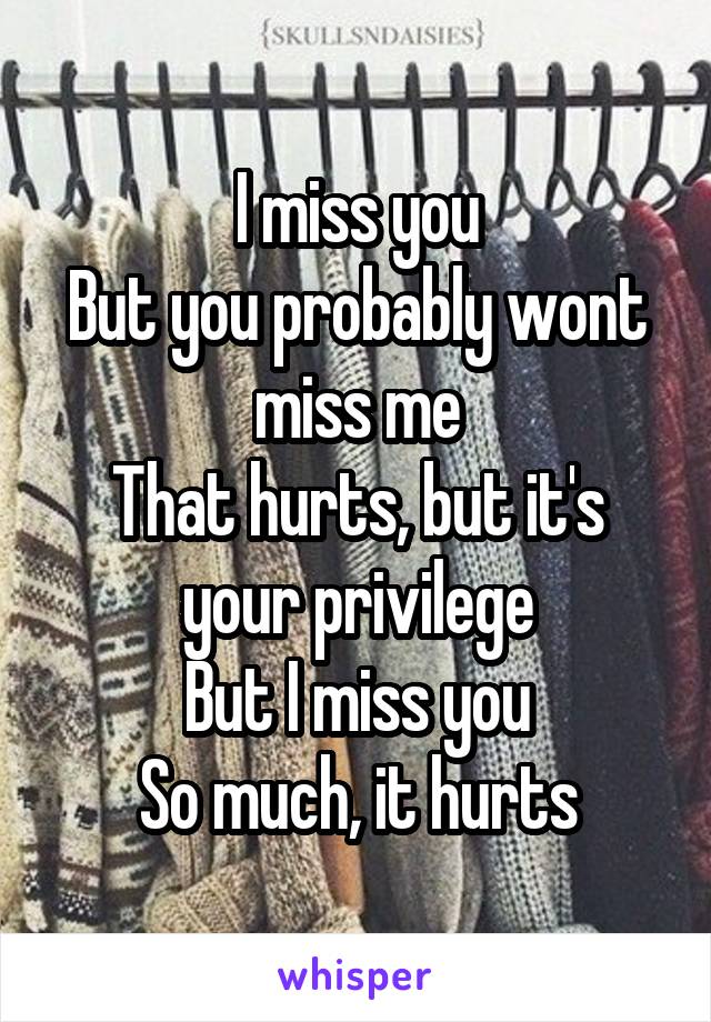 I miss you
But you probably wont miss me
That hurts, but it's your privilege
But I miss you
So much, it hurts