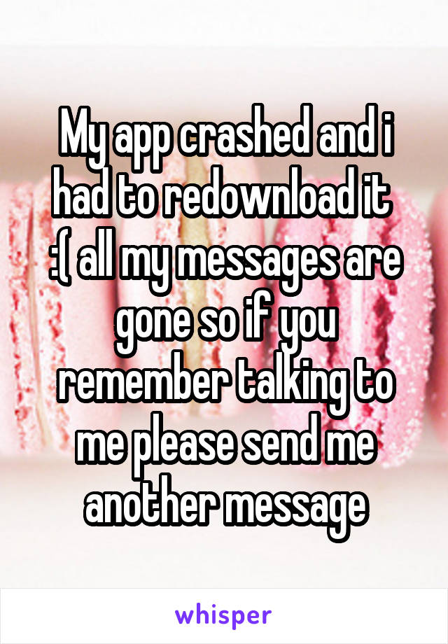 My app crashed and i had to redownload it 
:( all my messages are gone so if you remember talking to me please send me another message