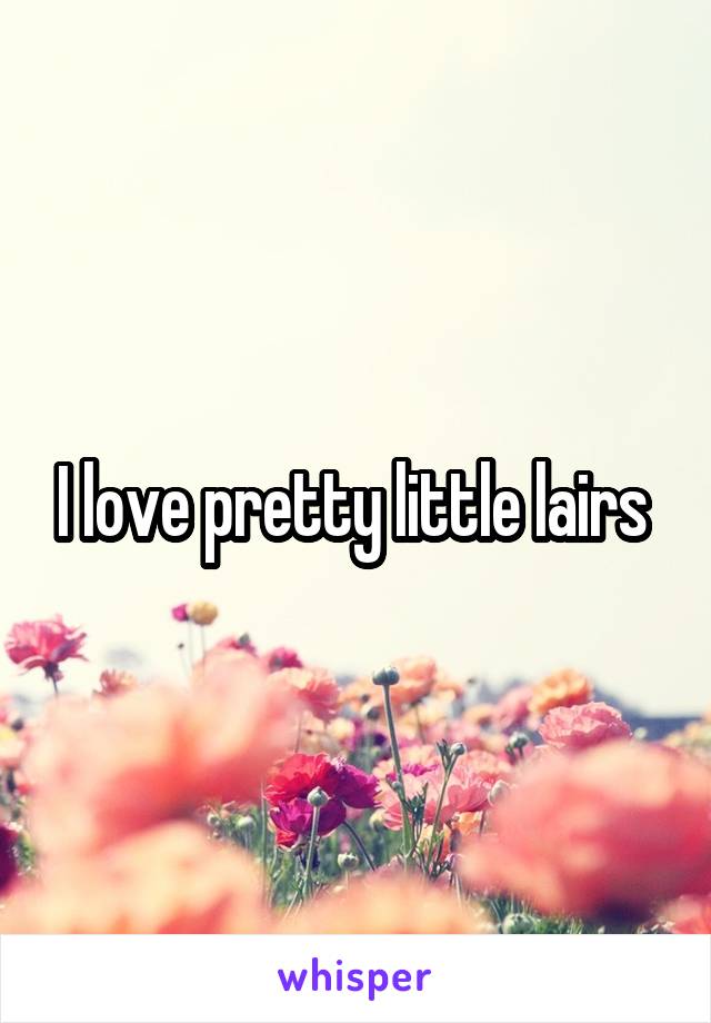 I love pretty little lairs 