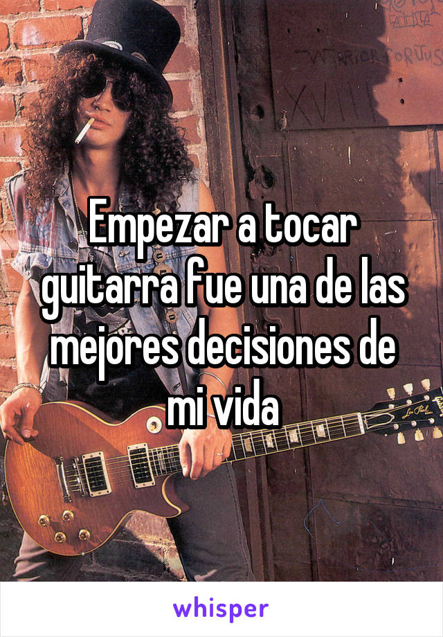 Empezar a tocar guitarra fue una de las mejores decisiones de mi vida