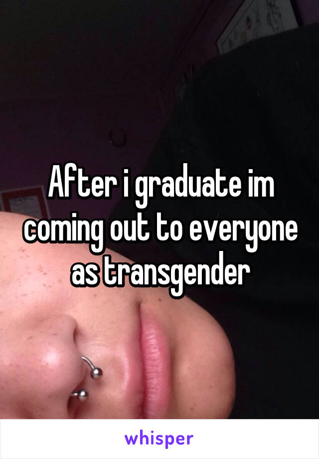 After i graduate im coming out to everyone as transgender