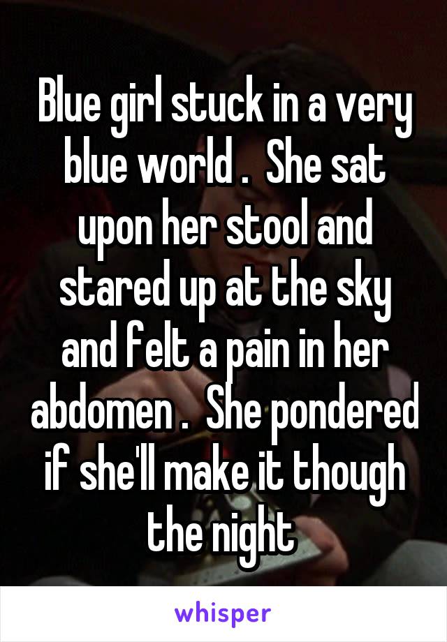 Blue girl stuck in a very blue world .  She sat upon her stool and stared up at the sky and felt a pain in her abdomen .  She pondered if she'll make it though the night 