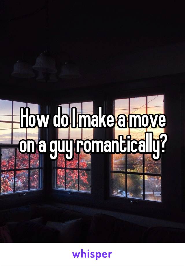 How do I make a move on a guy romantically?