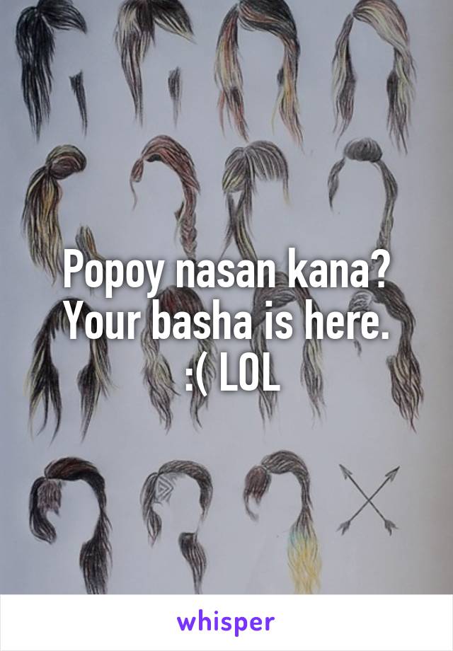 Popoy nasan kana? Your basha is here.
 :( LOL