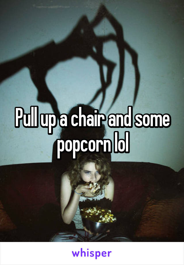 Pull up a chair and some popcorn lol