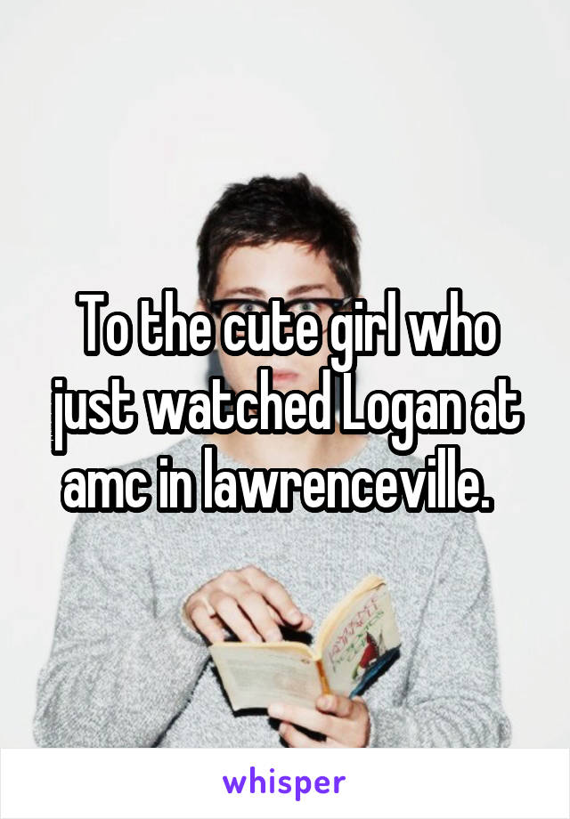 To the cute girl who just watched Logan at amc in lawrenceville.  