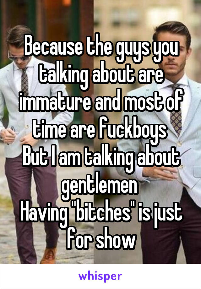 Because the guys you talking about are immature and most of time are fuckboys 
But I am talking about gentlemen 
Having "bitches" is just for show