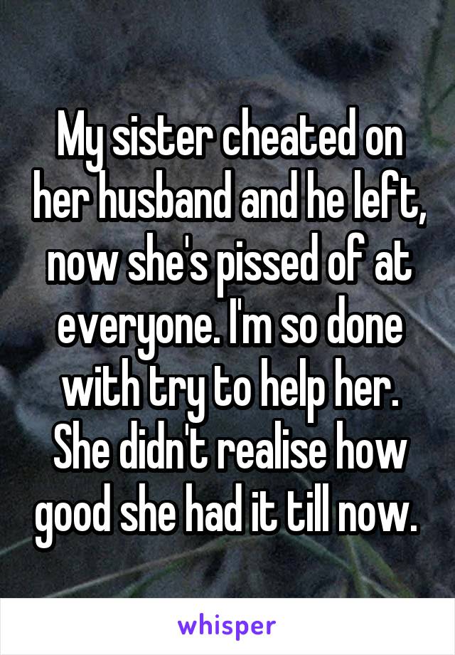 My sister cheated on her husband and he left, now she's pissed of at everyone. I'm so done with try to help her. She didn't realise how good she had it till now. 