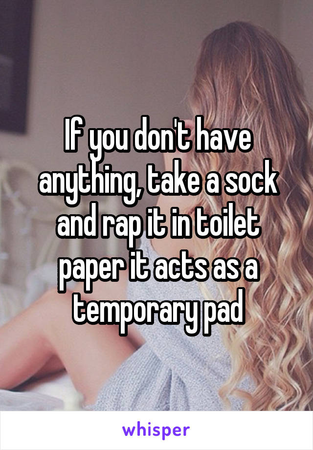 If you don't have anything, take a sock and rap it in toilet paper it acts as a temporary pad