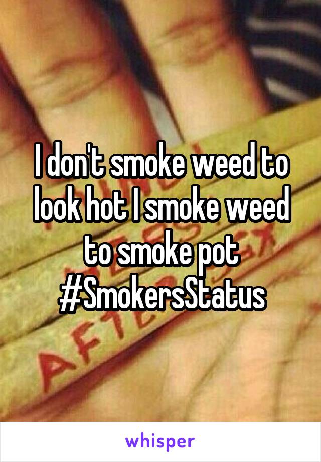 I don't smoke weed to look hot I smoke weed to smoke pot
#SmokersStatus