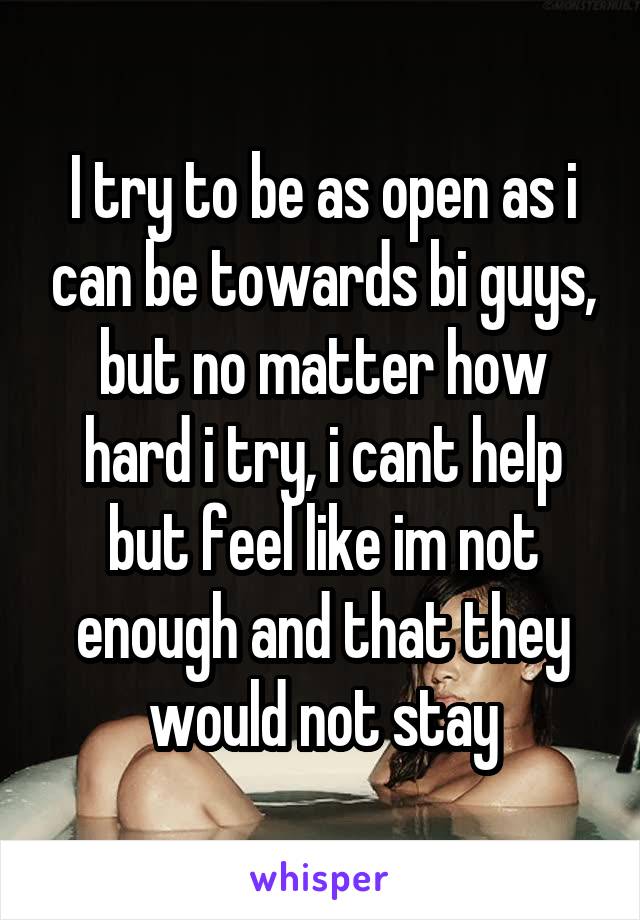 I try to be as open as i can be towards bi guys, but no matter how hard i try, i cant help but feel like im not enough and that they would not stay