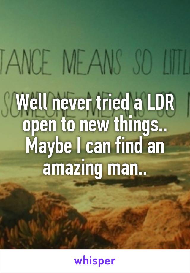 Well never tried a LDR open to new things.. Maybe I can find an amazing man..