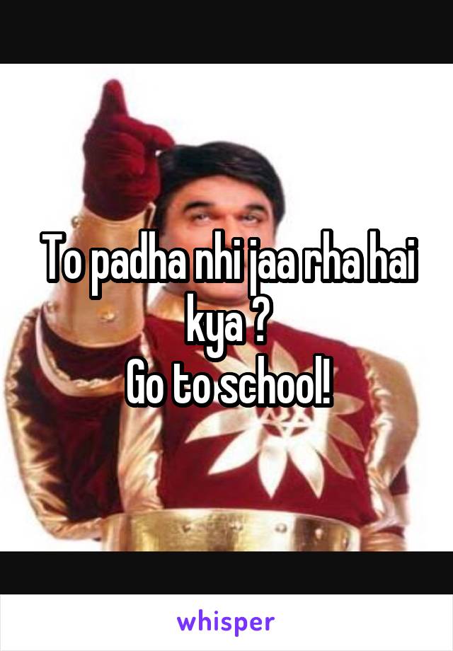 To padha nhi jaa rha hai kya ?
Go to school!