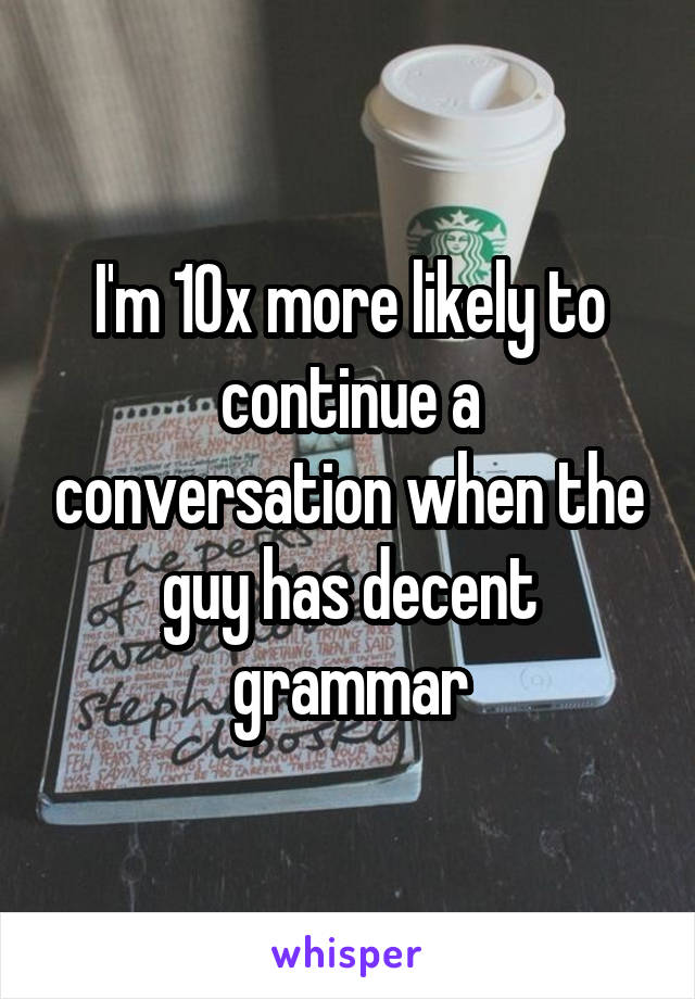 I'm 10x more likely to continue a conversation when the guy has decent grammar