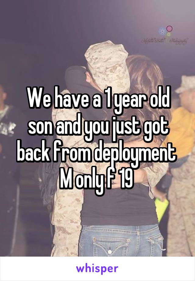 We have a 1 year old son and you just got back from deployment 
M only f 19 