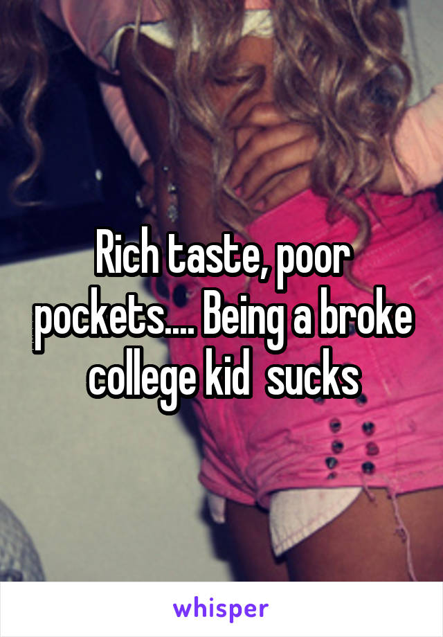 Rich taste, poor pockets.... Being a broke college kid  sucks