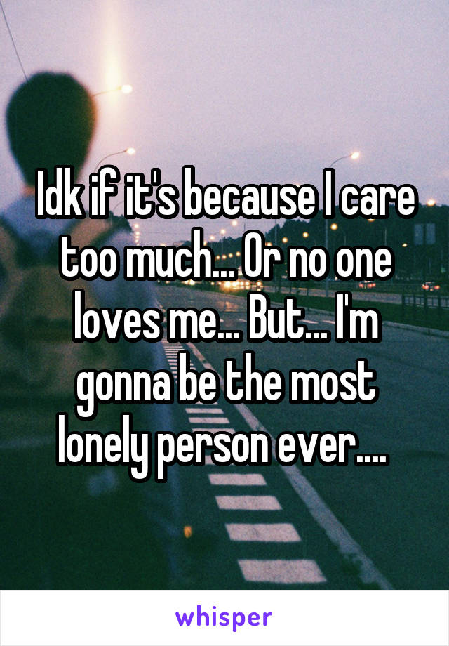 Idk if it's because I care too much... Or no one loves me... But... I'm gonna be the most lonely person ever.... 