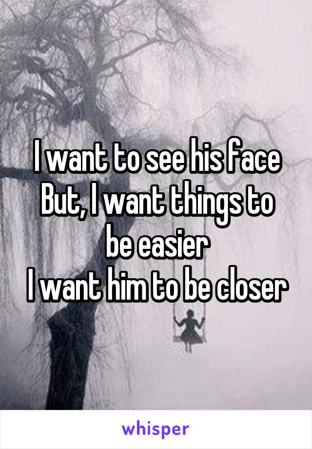 I want to see his face
But, I want things to be easier
I want him to be closer