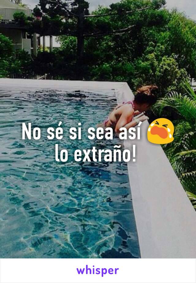 No sé si sea así 😭 lo extraño! 