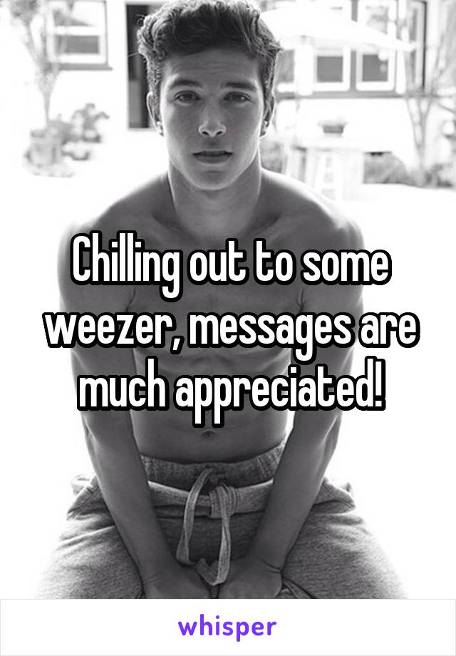 Chilling out to some weezer, messages are much appreciated!