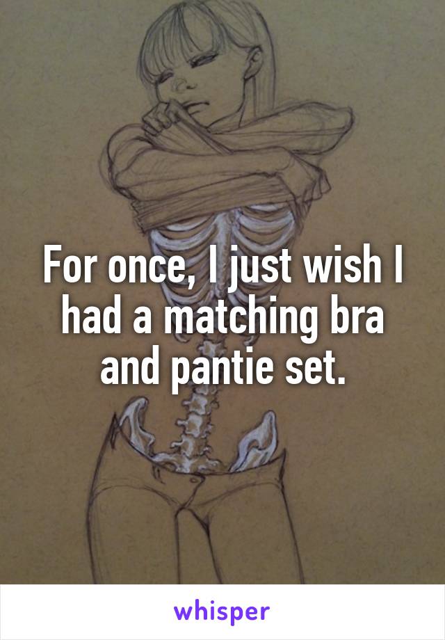 For once, I just wish I had a matching bra and pantie set.