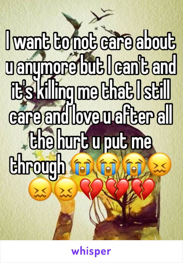 I want to not care about u anymore but I can't and it's killing me that I still care and love u after all the hurt u put me through 😭😭😭😖😖😖💔💔💔