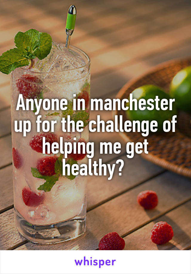 Anyone in manchester up for the challenge of helping me get healthy? 